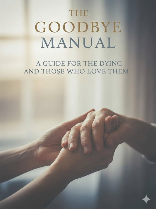 The Goodbye Manual - A Guide for the Dying and Those Who Love Them